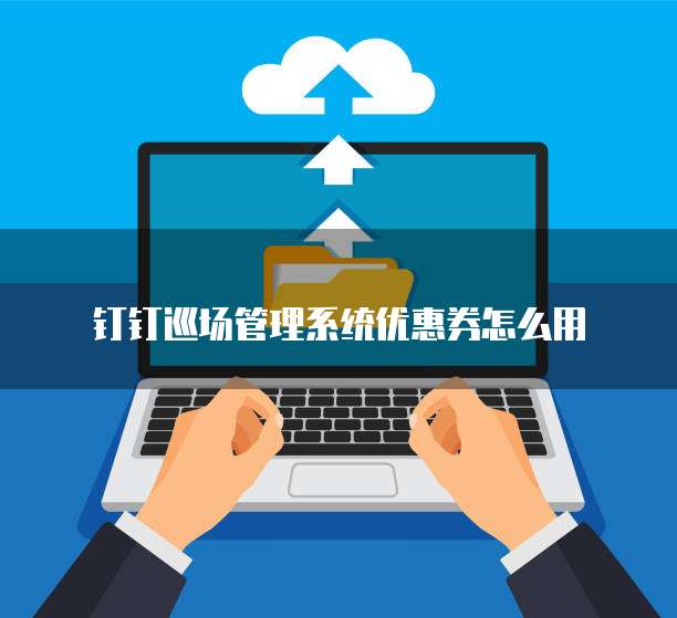 钉钉巡场管理系统优惠券怎么用