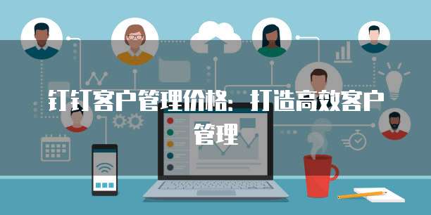 钉钉客户管理价格:打造高效客户管理