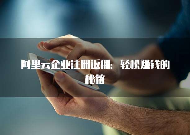 阿里云企业注册返佣：轻松赚钱的秘籍