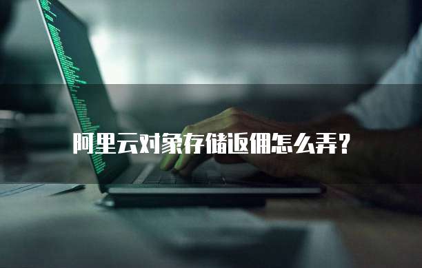 阿里云对象存储返佣怎么弄?