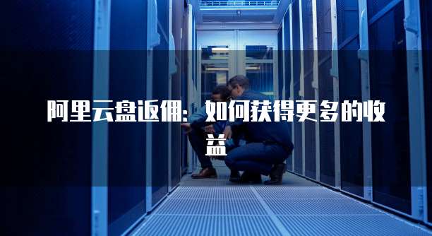 阿里云盘返佣:如何获得更多的收益