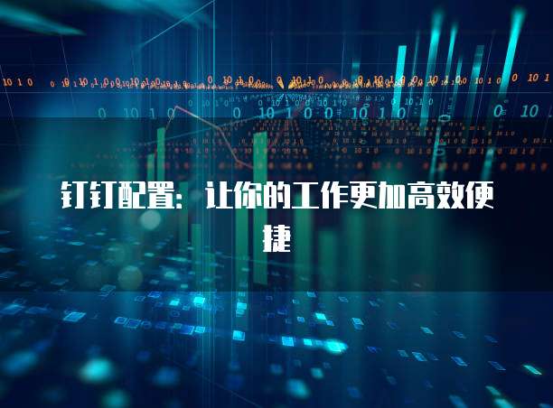 钉钉配置:让你的工作更加高效便捷