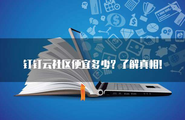 钉钉云社区便宜多少?了解真相!