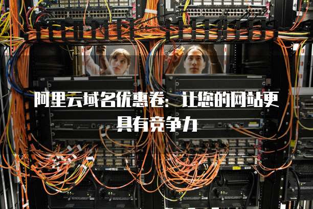 阿里云域名优惠卷:让您的网站更具有竞争力