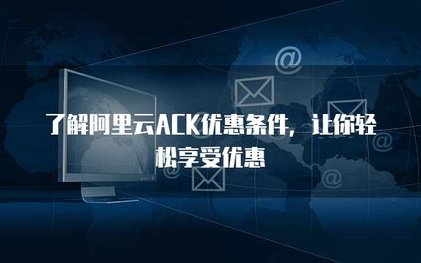 了解阿里云ACK优惠条件,让你轻松享受优惠