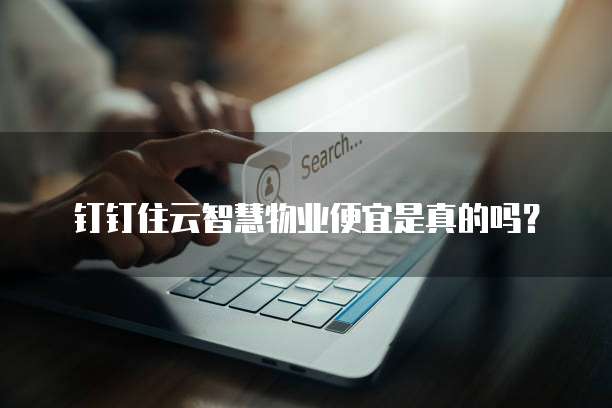 钉钉住云智慧物业便宜是真的吗?