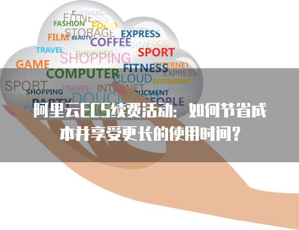 阿里云ECS续费活动：如何节省成本并享受更长的使用时间？