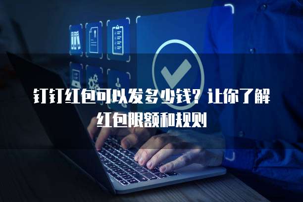 钉钉红包可以发多少钱?让你了解红包限额和规则