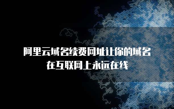  阿里云域名续费网址让你的域名在互联网上永远在线