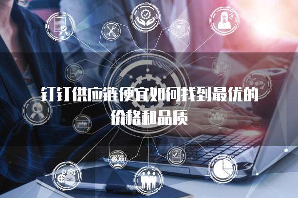 钉钉供应链便宜如何找到最优的价格和品质