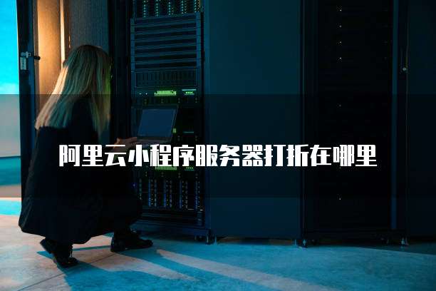 阿里云小程序服务器打折在哪里