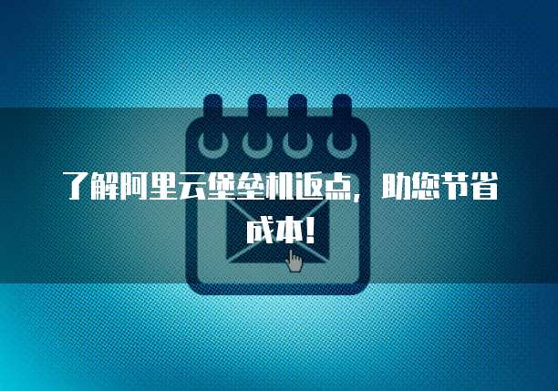 了解阿里云堡垒机返点,助您节省成本!