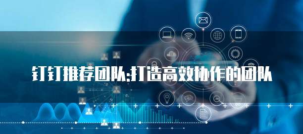 钉钉推荐团队:打造高效协作的团队