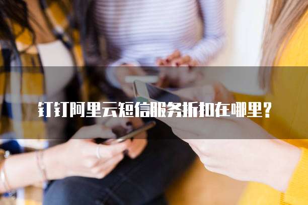 钉钉阿里云短信服务折扣在哪里?
