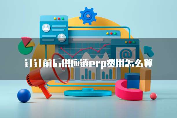 钉钉前后供应链erp费用怎么算
