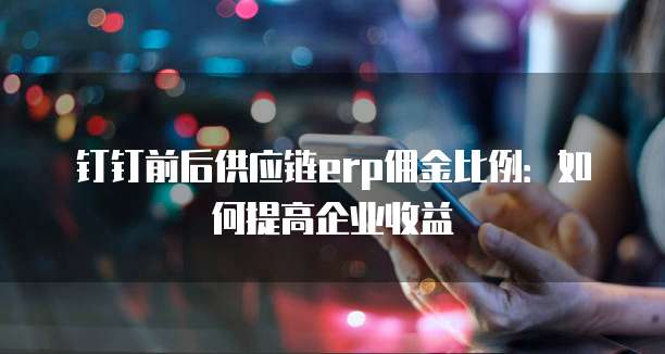 钉钉前后供应链erp佣金比例:如何提高企业收益