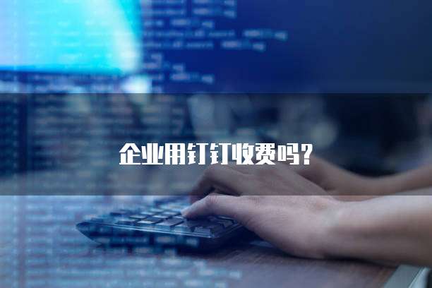  企业用钉钉收费吗？