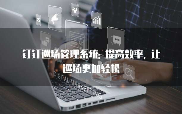 钉钉巡场管理系统: 提高效率, 让巡场更加轻松