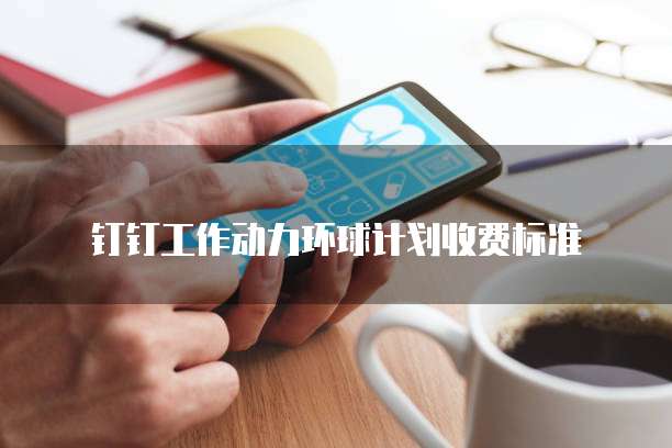 钉钉工作动力环球计划收费标准