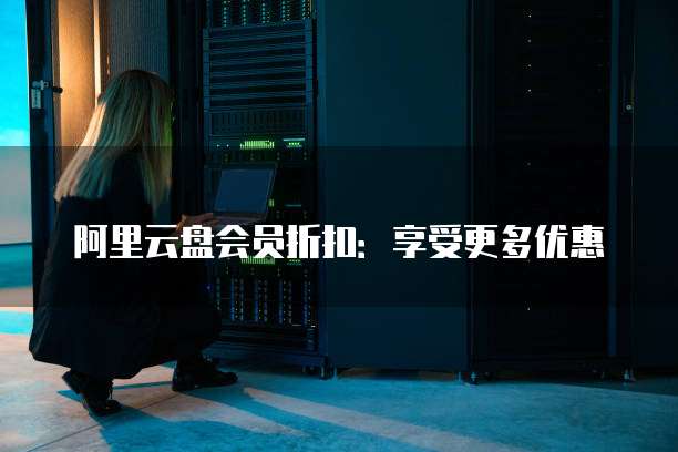 阿里云盘会员折扣:享受更多优惠