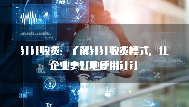 钉钉收费：了解钉钉收费模式，让企业更好地使用钉钉