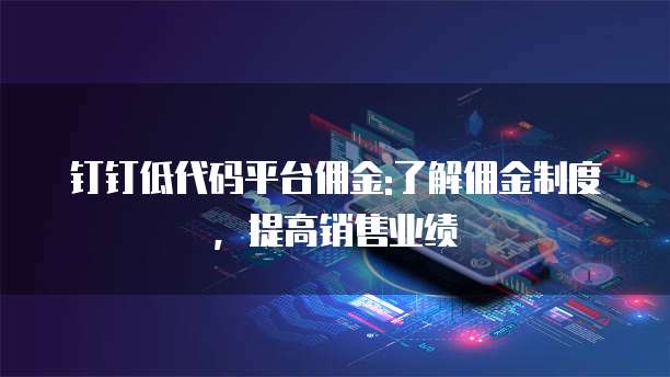 钉钉低代码平台佣金:了解佣金制度,提高销售业绩