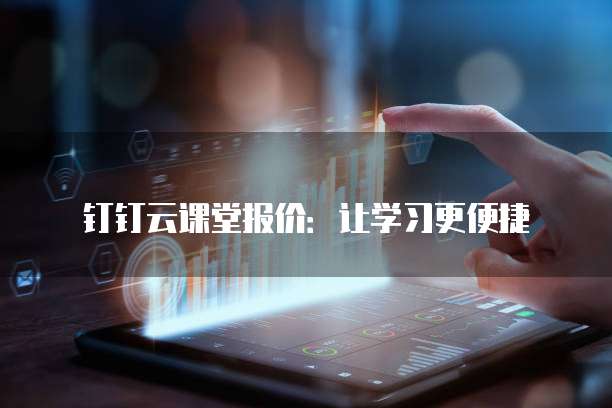 钉钉云课堂报价:让学习更便捷