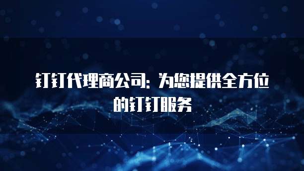 钉钉代理商公司: 为您提供全方位的钉钉服务
