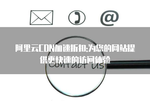 阿里云CDN加速折扣:为您的网站提供更快速的访问体验