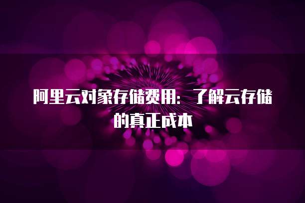 阿里云对象存储费用：了解云存储的真正成本