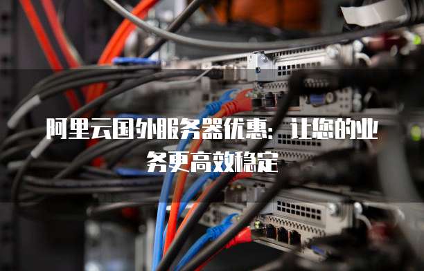 阿里云国外服务器优惠:让您的业务更高效稳定