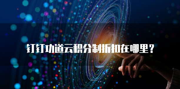 钉钉功道云积分制折扣在哪里?
