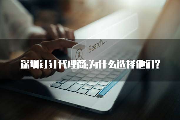 深圳钉钉代理商:为什么选择他们?