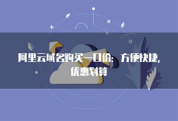 阿里云域名购买一口价:方便快捷,优惠划算