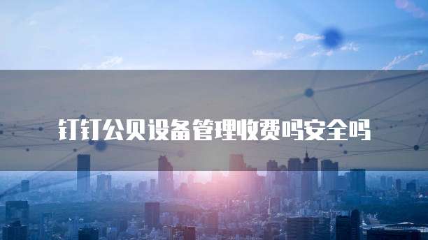 钉钉公贝设备管理收费吗安全吗