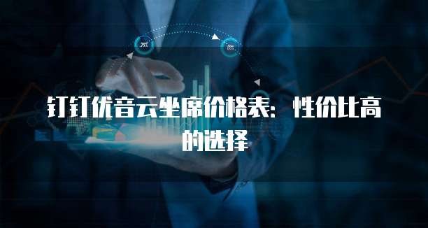 钉钉优音云坐席价格表:性价比高的选择