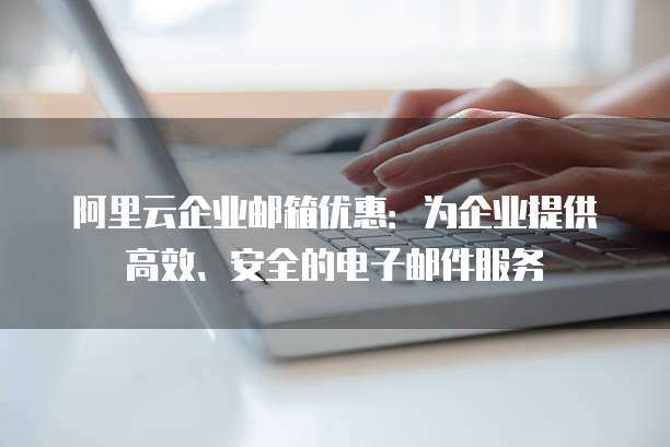阿里云企业邮箱优惠:为企业提供高效、安全的电子邮件服务