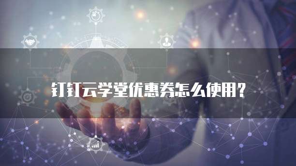 钉钉云学堂优惠券怎么使用?