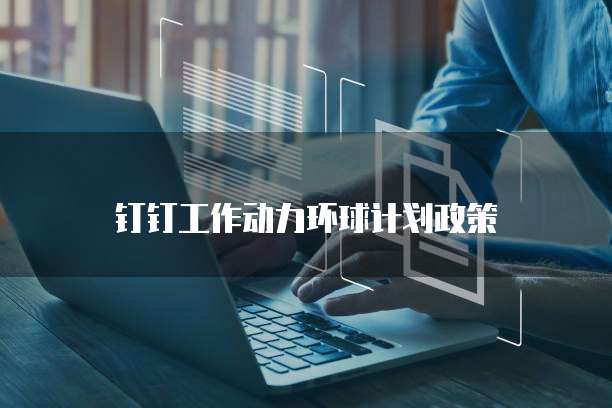 钉钉工作动力环球计划政策