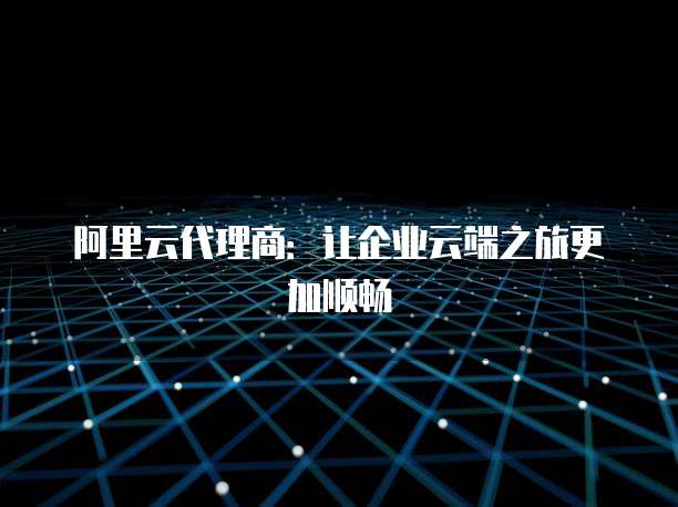 阿里云代理商:让企业云端之旅更加顺畅