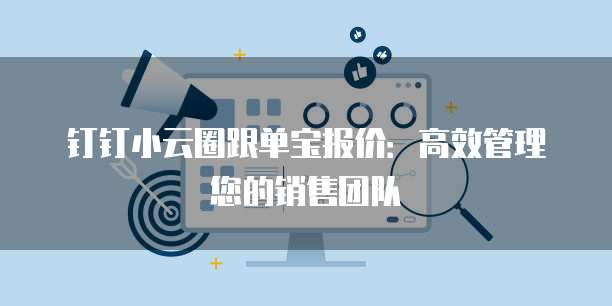 钉钉小云圈跟单宝报价:高效管理您的销售团队