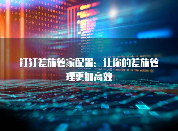 钉钉差旅管家配置：让你的差旅管理更加高效