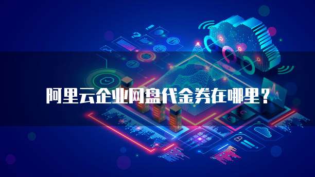 阿里云企业网盘代金券在哪里?