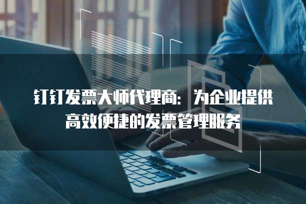 钉钉发票大师代理商:为企业提供高效便捷的发票管理服务