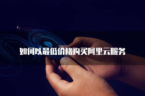 如何以最低价格购买阿里云服务
