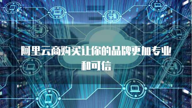 阿里云商购买让你的品牌更加专业和可信