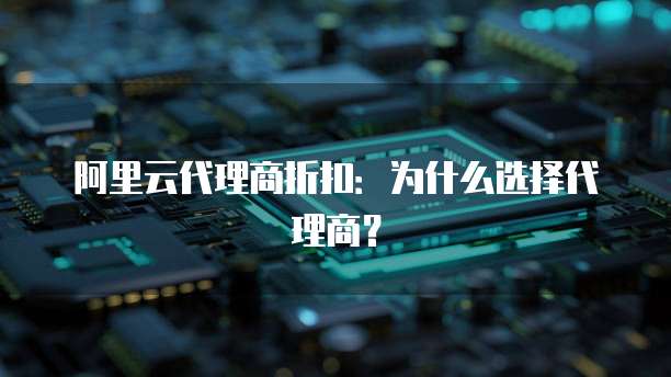 阿里云代理商折扣:为什么选择代理商?