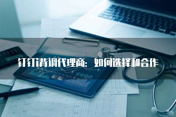 钉钉i背调代理商:如何选择和合作