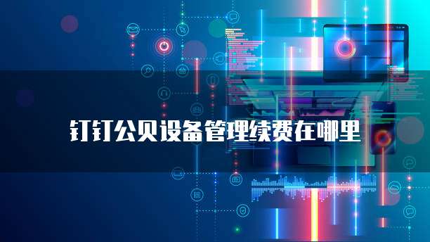 钉钉公贝设备管理续费在哪里