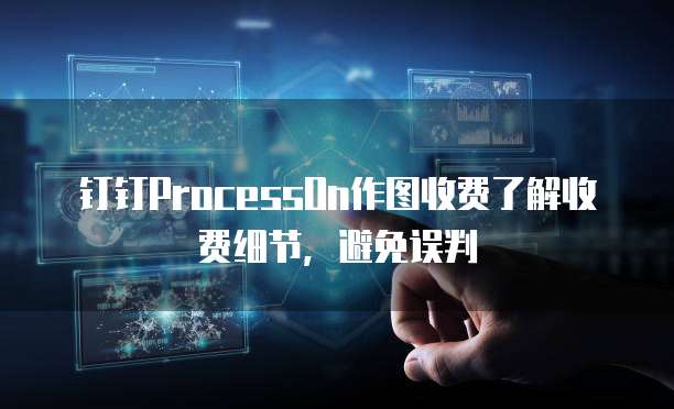 钉钉ProcessOn作图收费了解收费细节,避免误判